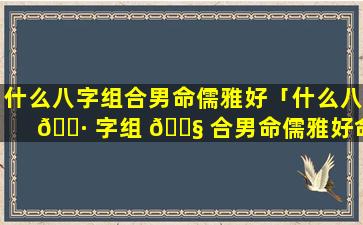 什么八字组合男命儒雅好「什么八 🌷 字组 🐧 合男命儒雅好命」
